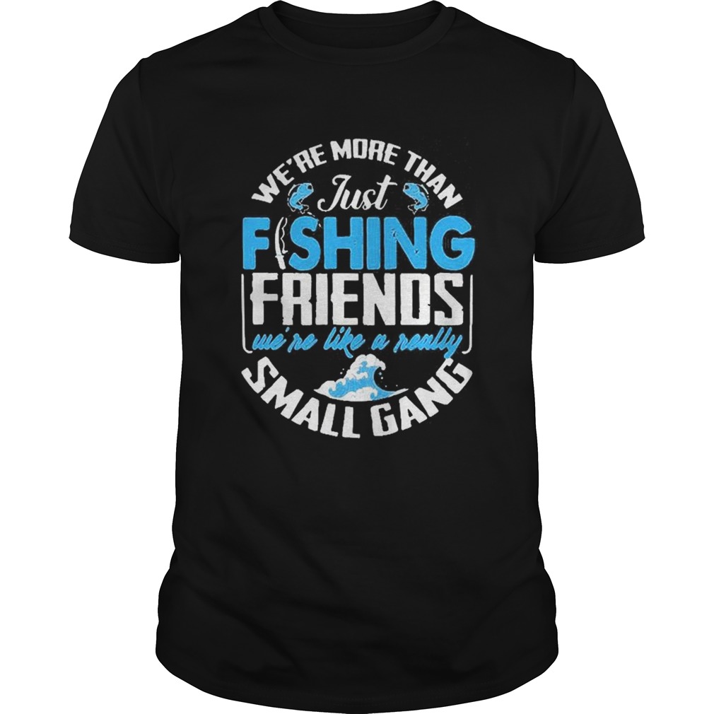 Were More Than Just Fishing Friends Were Like A Really Small Gang shirt