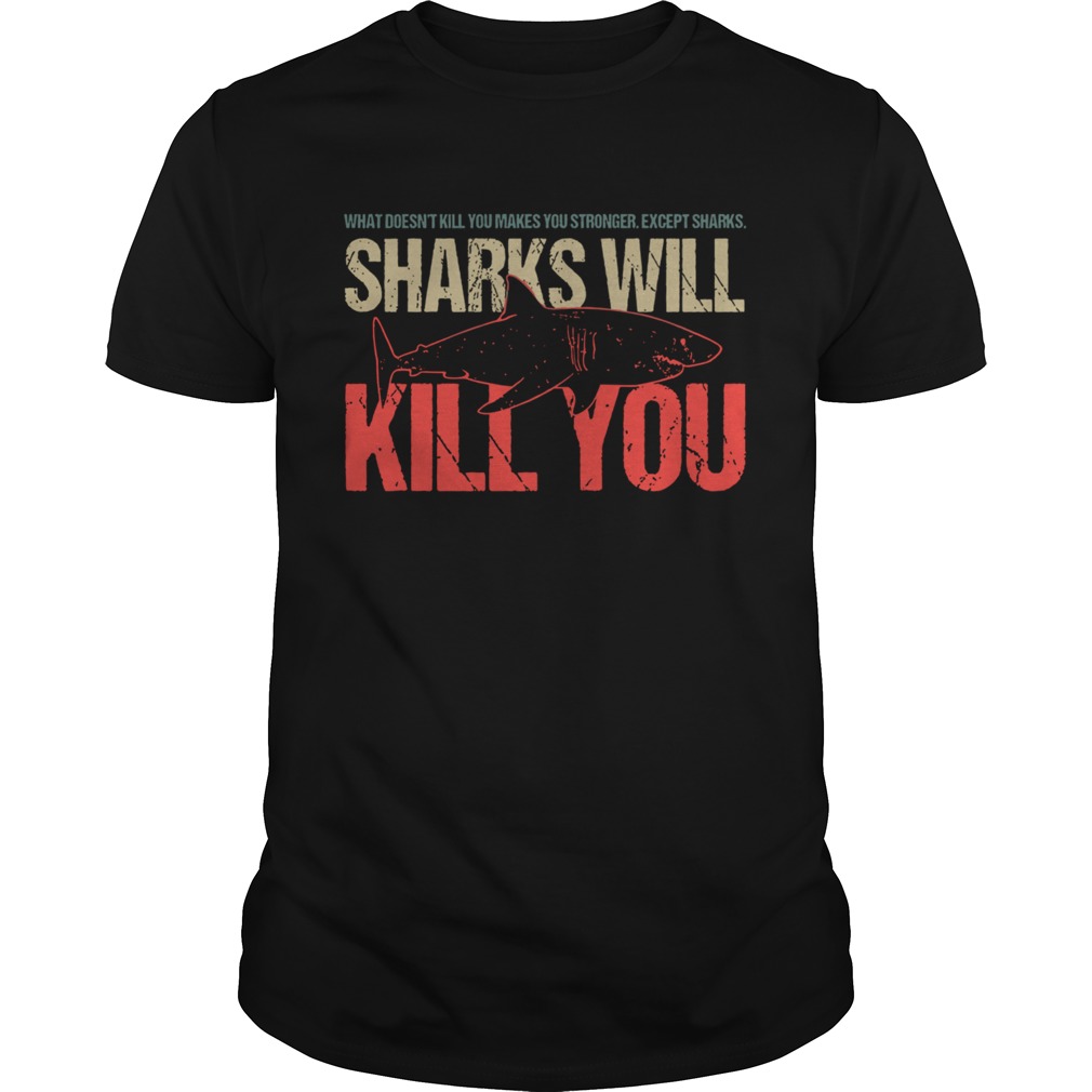 What Doesnt Kill You Makes You Stronger Except Sharks Sharks Will Kill You shirt