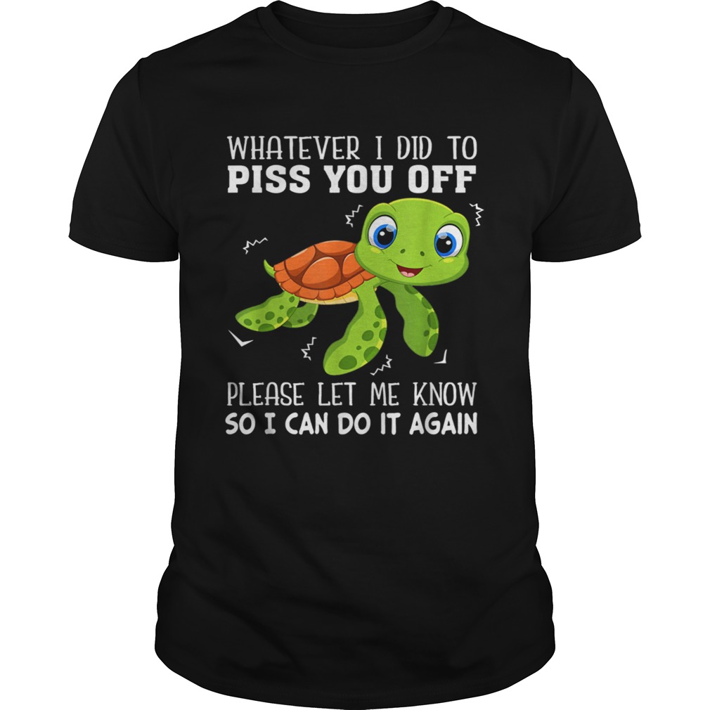 Whatever I Did To Piss You Off Please Let Me Know Turtle shirt