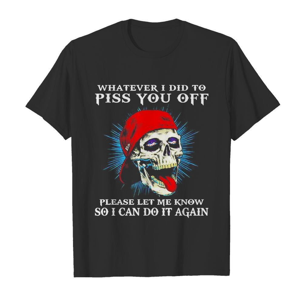 Whatever I did to piss you off please let me know so I can do it again shirt