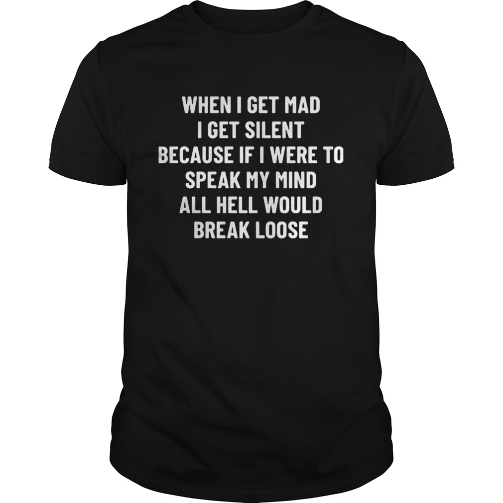 When I Get Mad I Get Silent Because If I Were To Speak My Mind All Hell Would Break Loose shirt