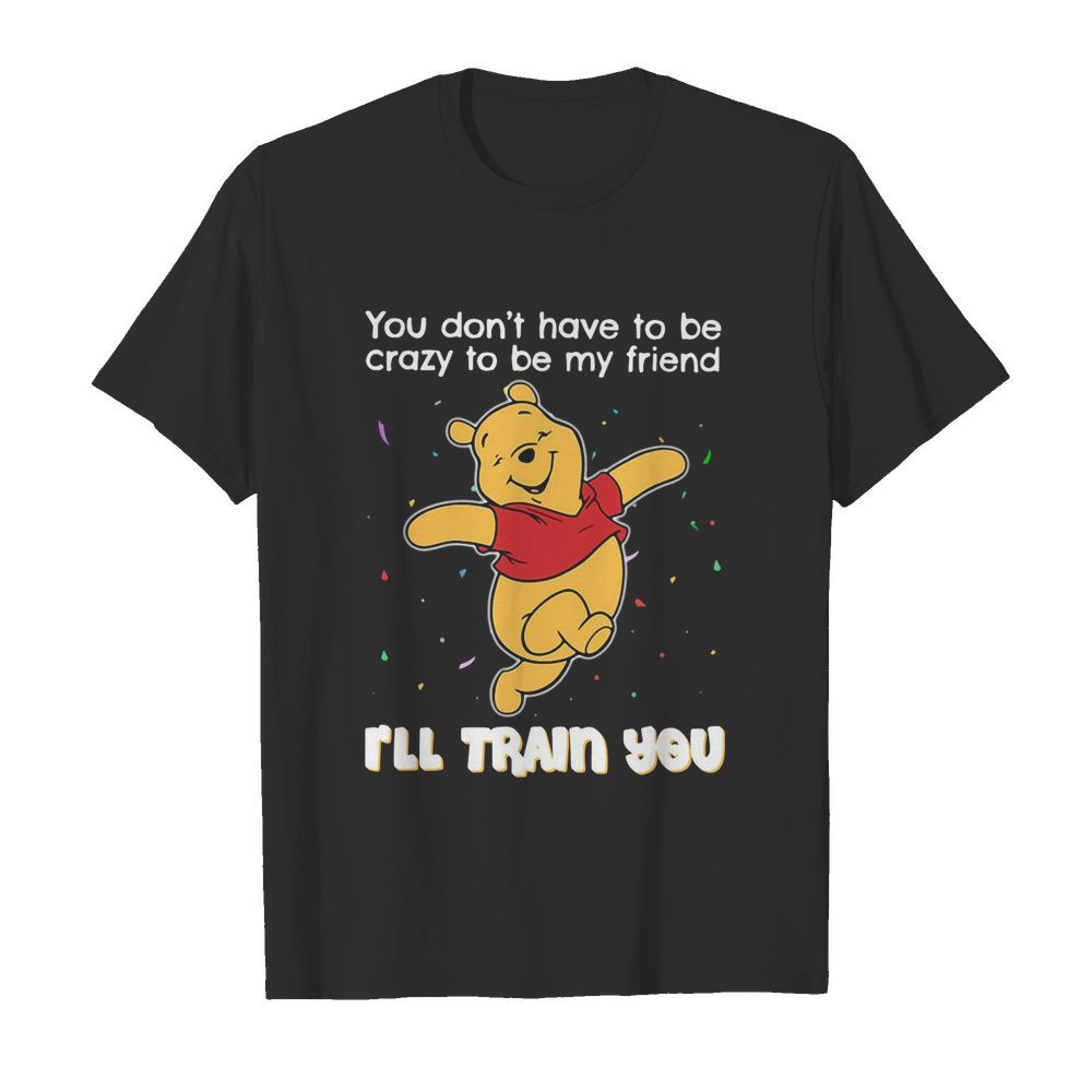 Winnie Pooh You Don’t Have To Be Crazy To Be My Friend I’ll Train You shirt