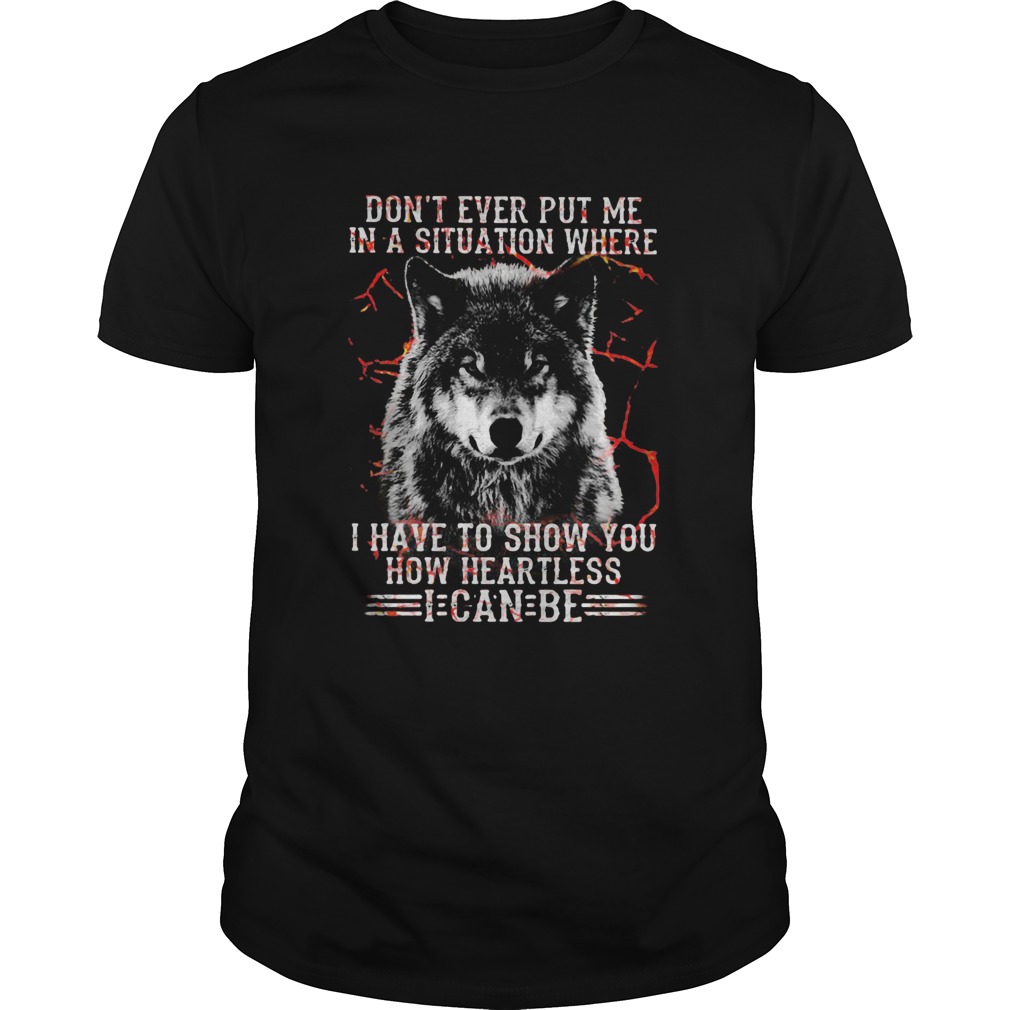 Wolf Dont Ever Put Me In A Situation Where I Have To Show You How Heartless I Can Be shirt