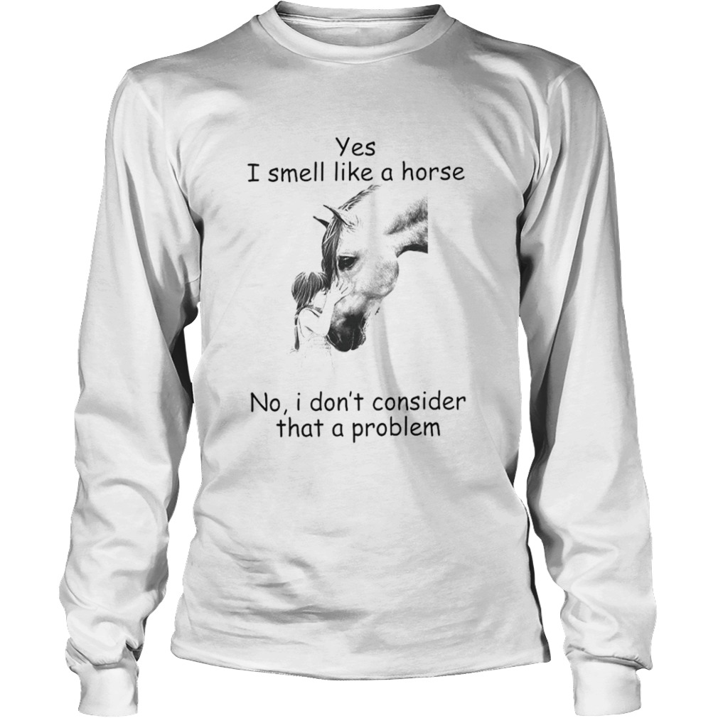 Yes I Smell Like A Horse I Dont Consider That A Problem  Long Sleeve