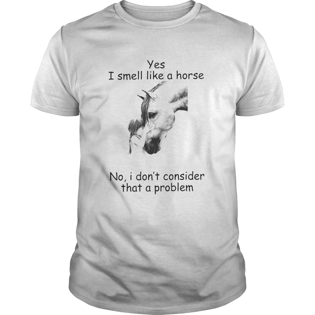 Yes I Smell Like A Horse I Dont Consider That A Problem shirt