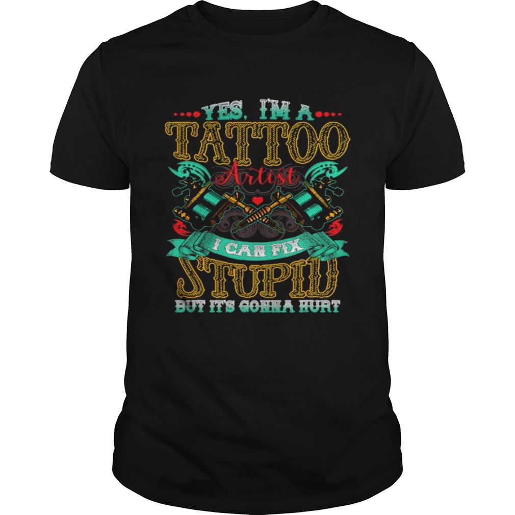 Yes Im A Tattoo Artist I Can Fix Stupid But Its Gonna Hurt shirt