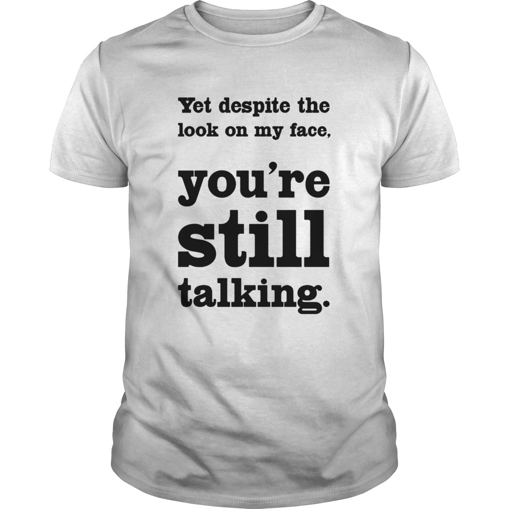 Yet Despite The Look On My Face Youre Still Talking shirt