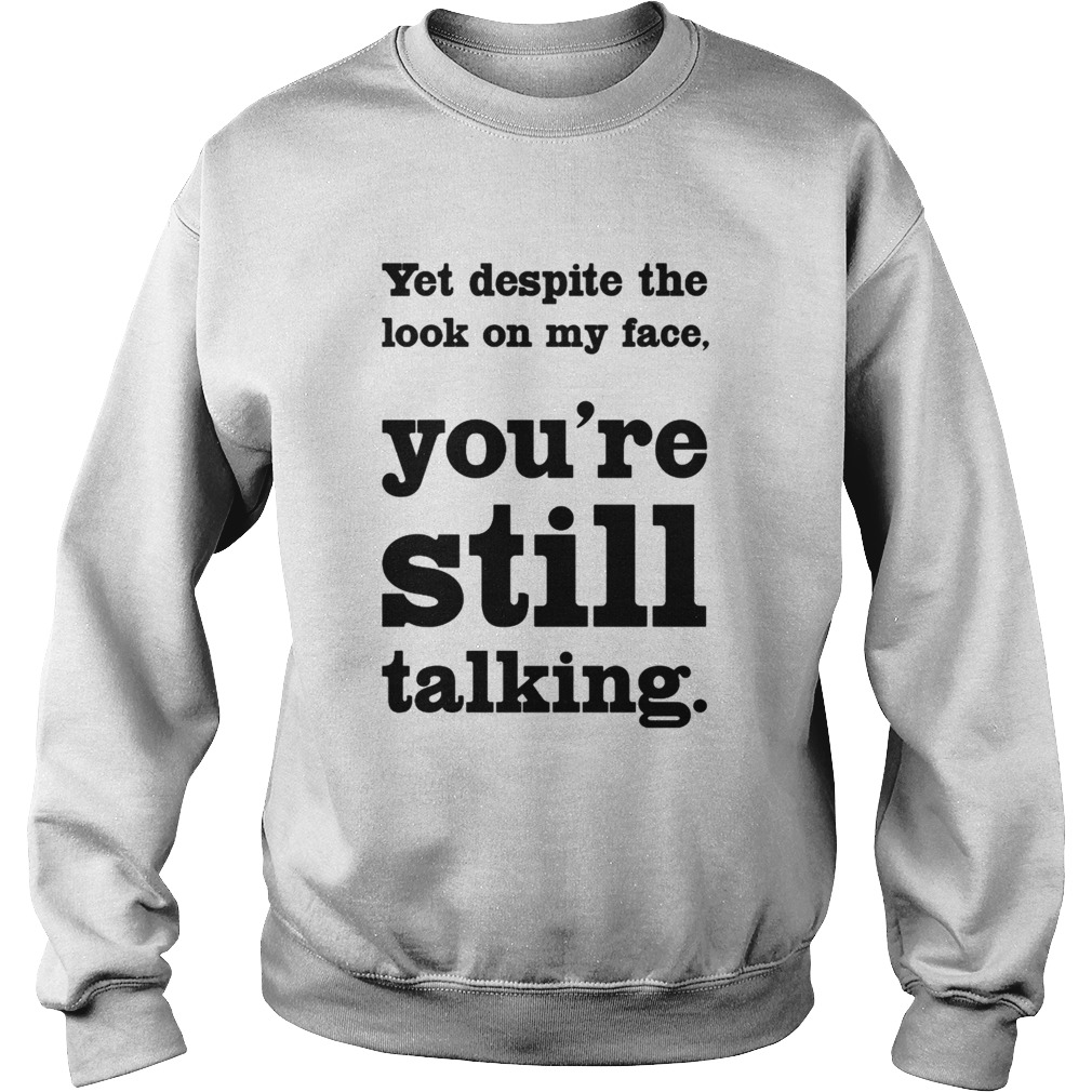 Yet Despite The Look On My Face Youre Still Talking  Sweatshirt