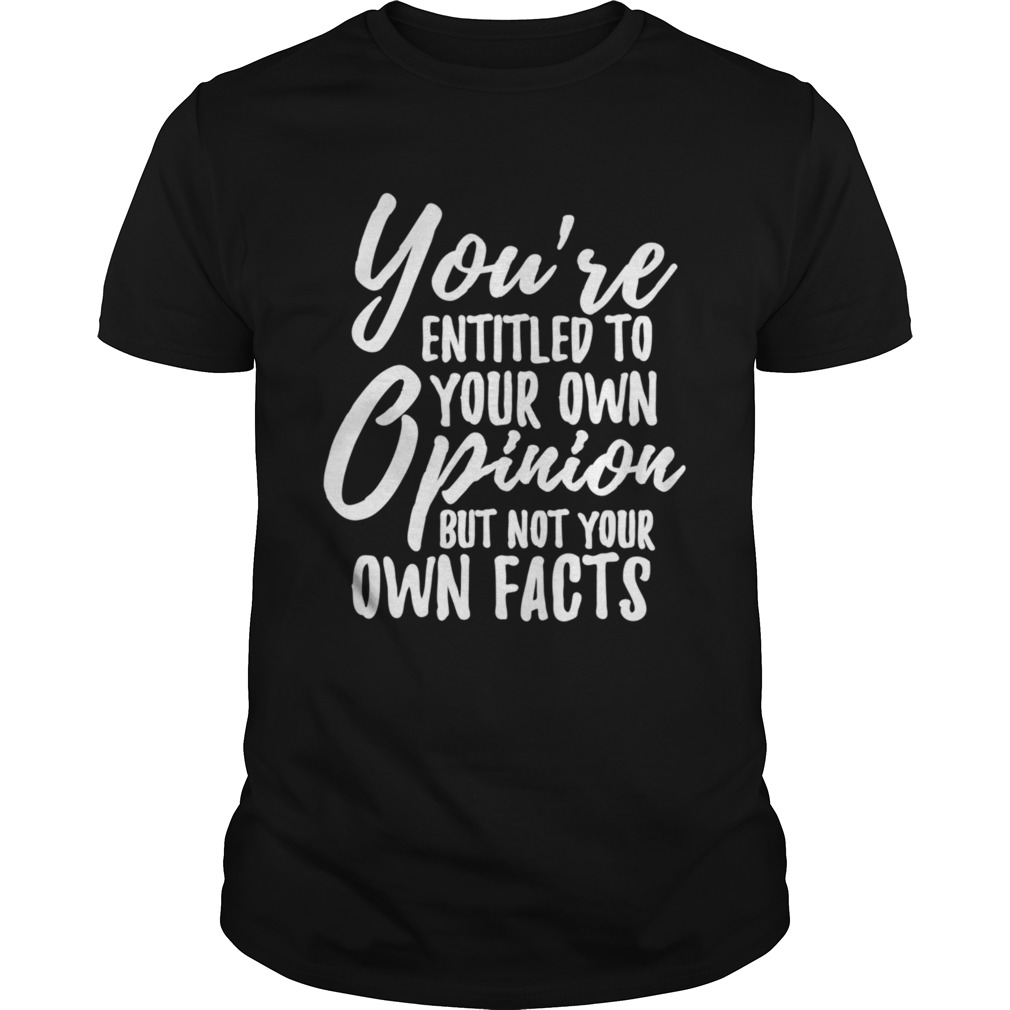 You Are Entitled to Your Own Opinion But Not Your Own Facts shirt