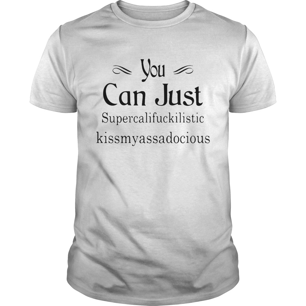 You Can Just Supercalifuckkilistic Kissmyassadocious shirt