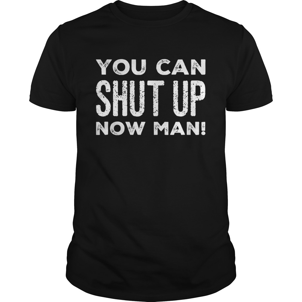 You Can Shut Up Now Man Quote Election shirt