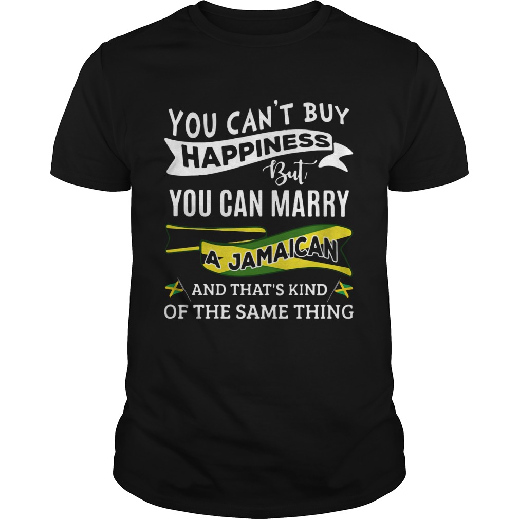 You Cant Buy Happiness But You Can Marry A Jamaican And Thats Kinda The Same Thing shirt