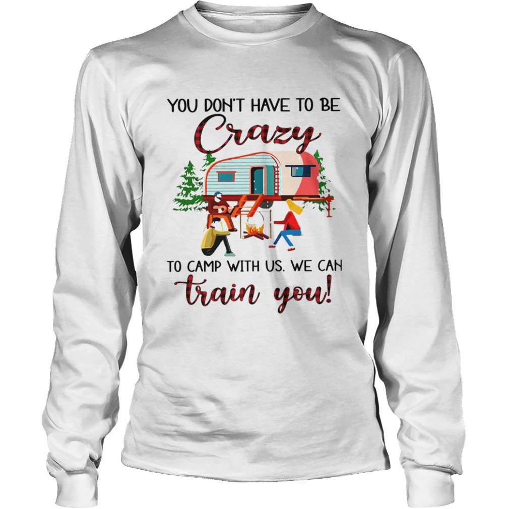 You Dont Have To Be Crazy To Camp With Us We Can Train You  Long Sleeve