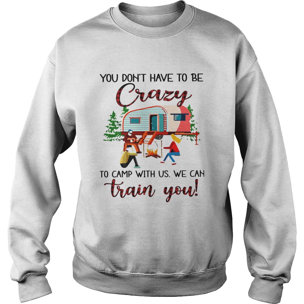 You Dont Have To Be Crazy To Camp With Us We Can Train You  Sweatshirt