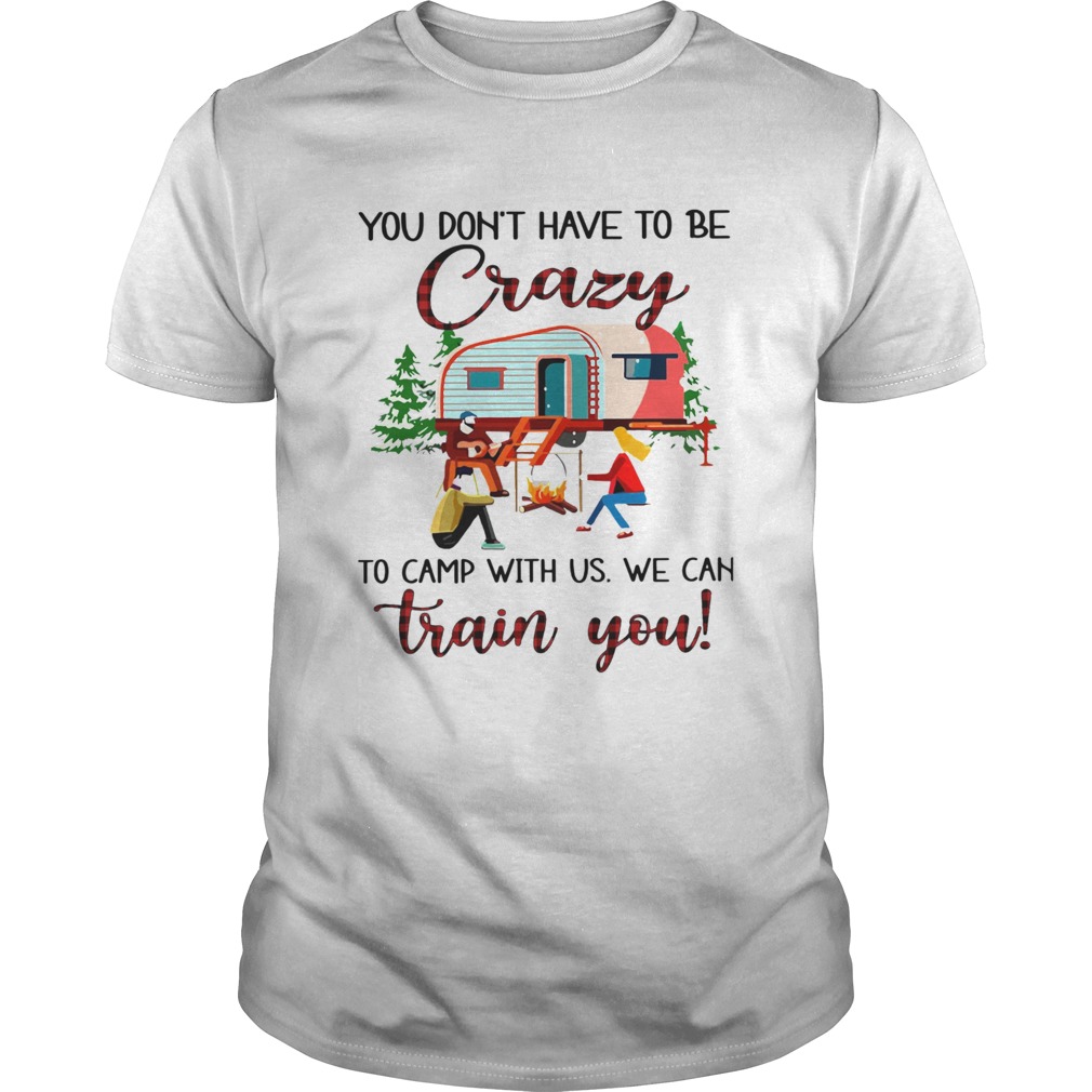 You Dont Have To Be Crazy To Camp With Us We Can Train You shirt