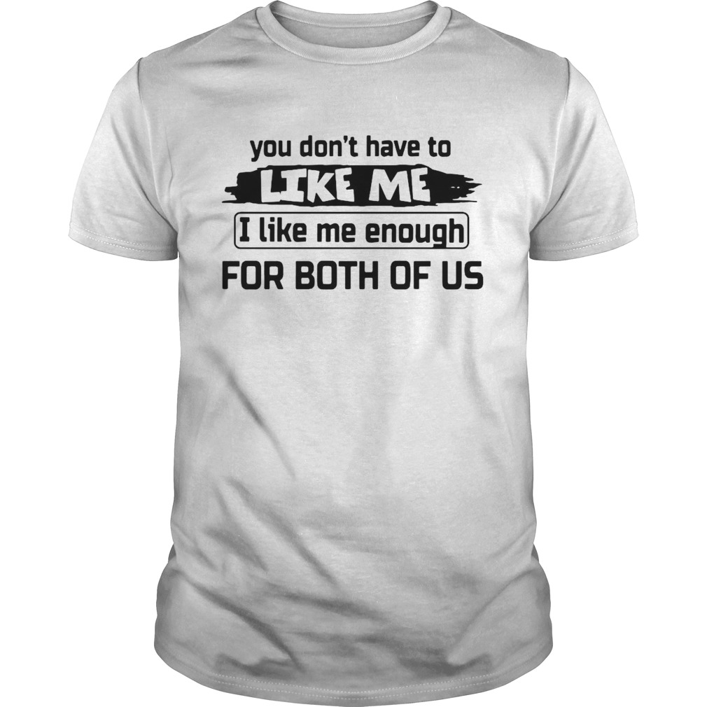 You Dont Have To Like Me I Like Me Enough For Both Of Us shirt