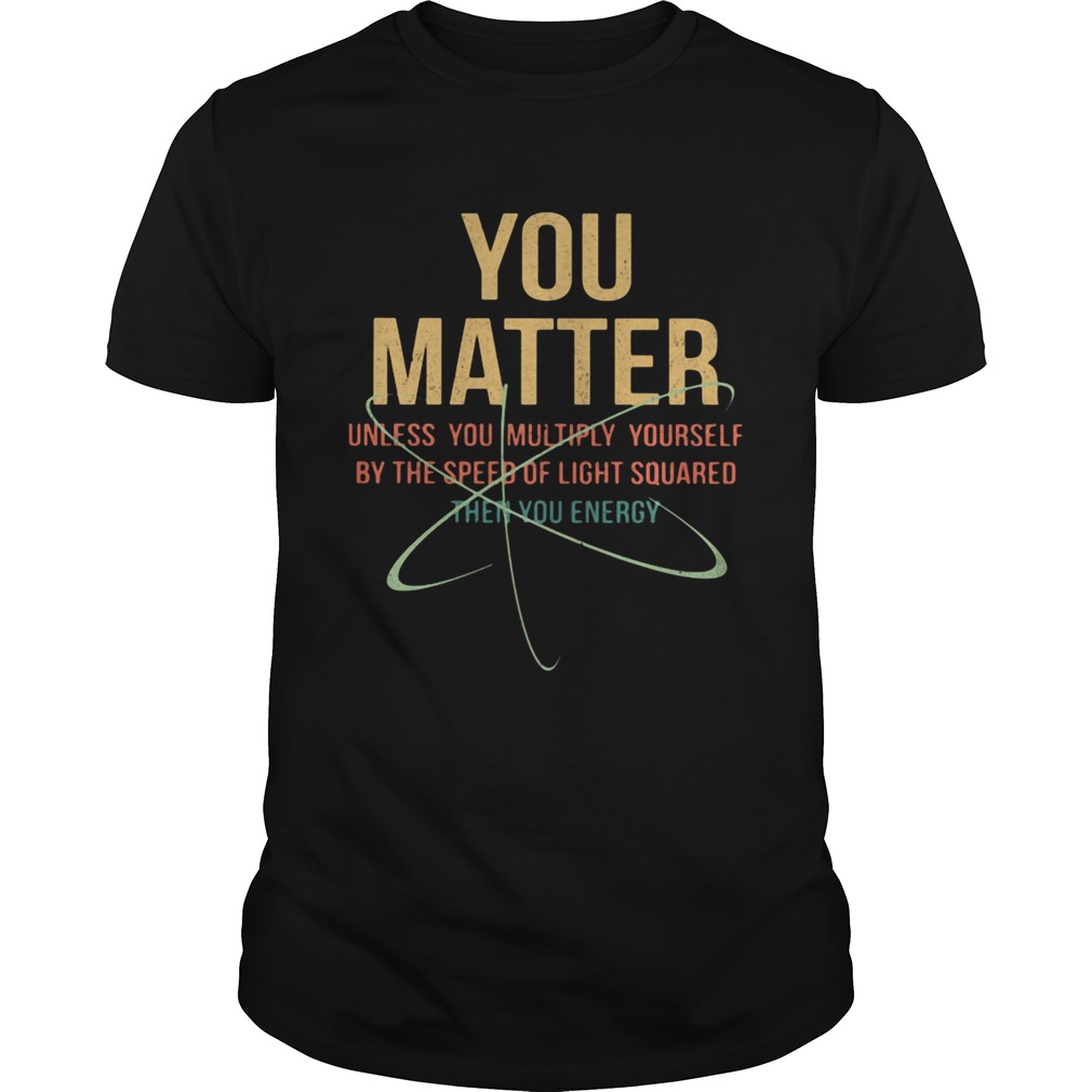 You Matter Unless You Multiply Yourself By The Speed Of Light Squared The You Energy shirt