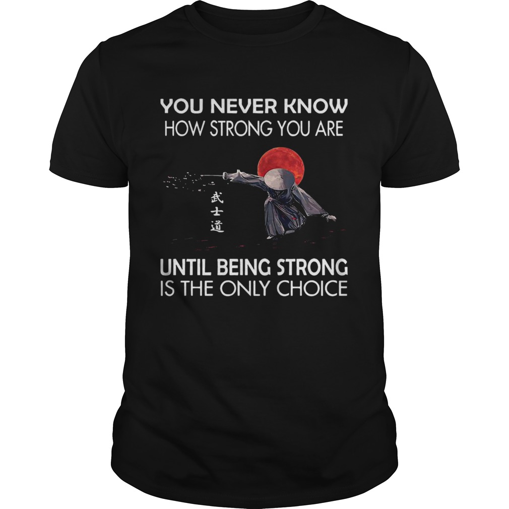 You Never Know How Strong You Are Until Being Strong Is The Only Choice shirt