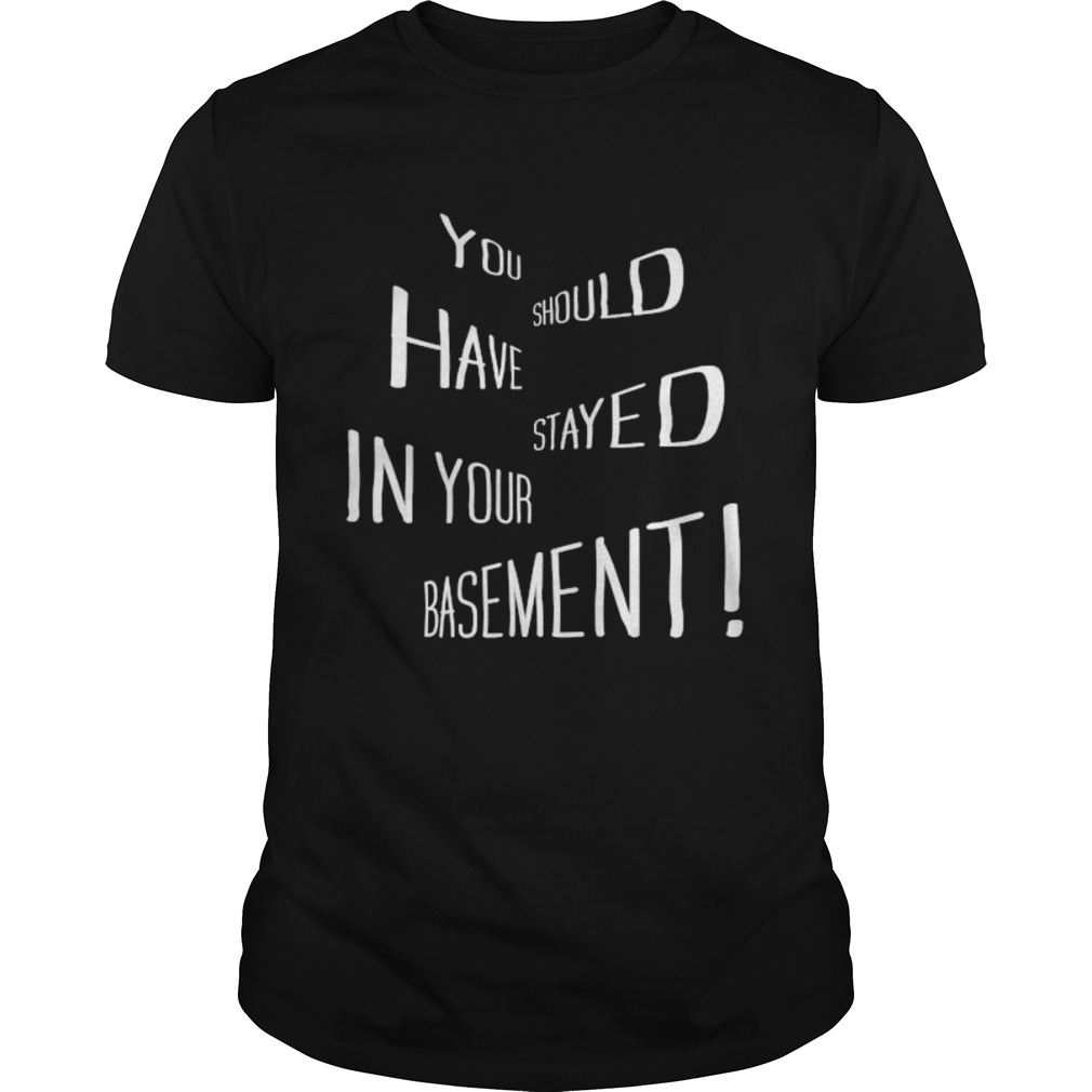 You Should Have Stayed In Your Basement shirt