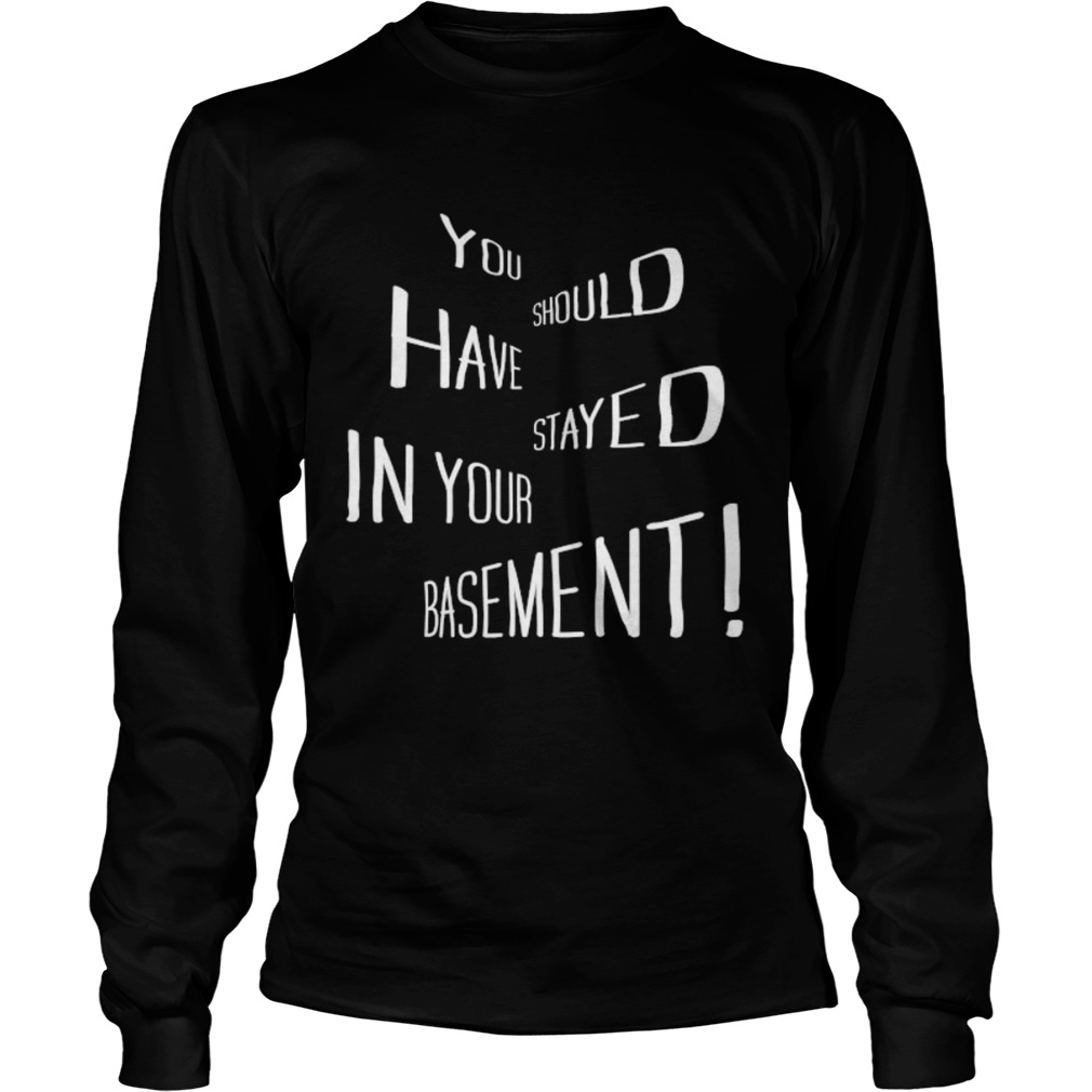 You Should Have Stayed In Your Basement  Long Sleeve