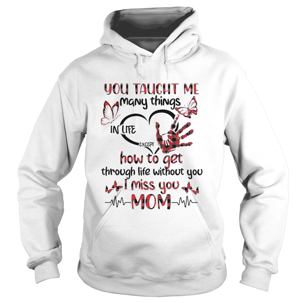 You Taught Me Many Things In Life Except How To Get Through Life Without You I Miss You Mom  Hoodie