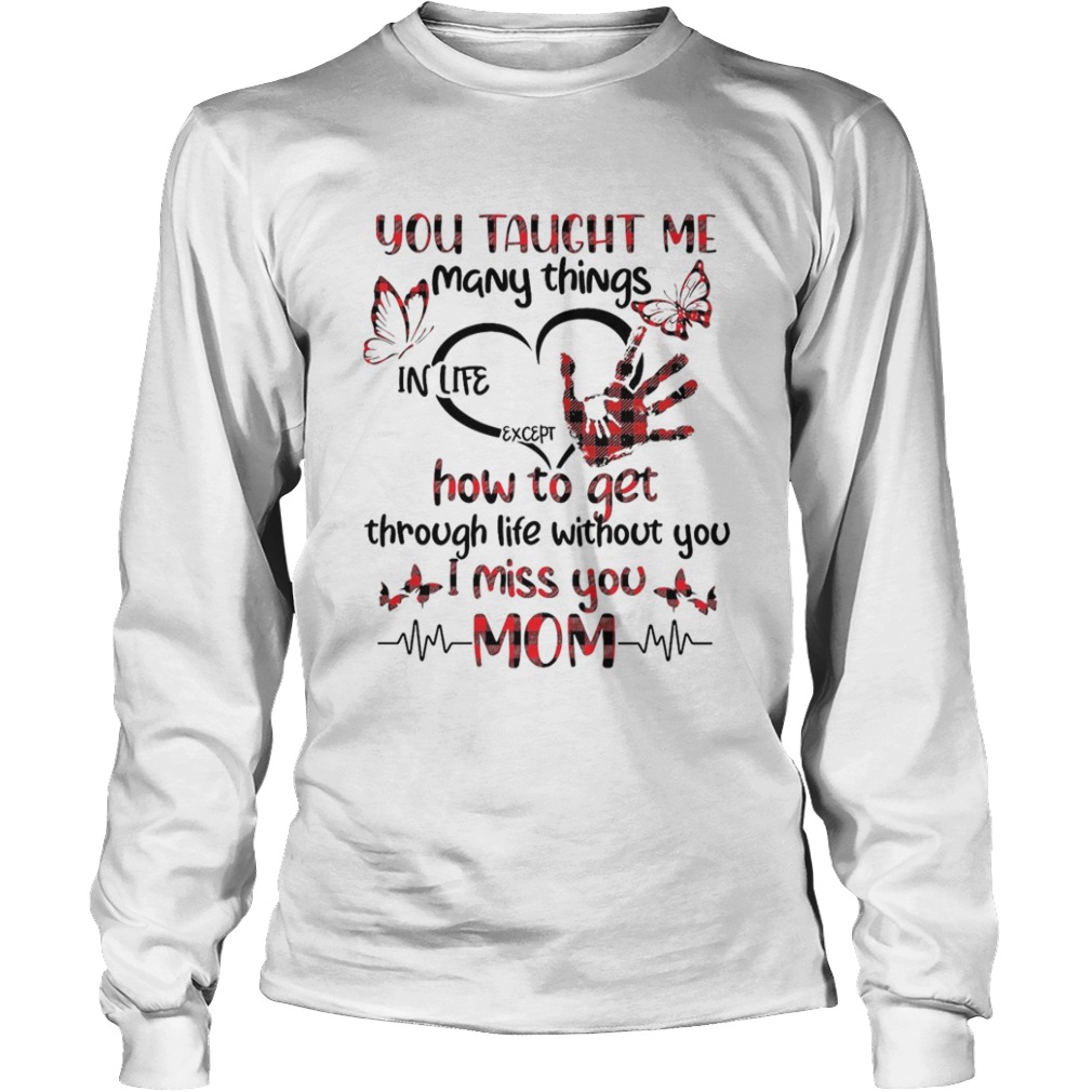 You Taught Me Many Things In Life Except How To Get Through Life Without You I Miss You Mom  Long Sleeve