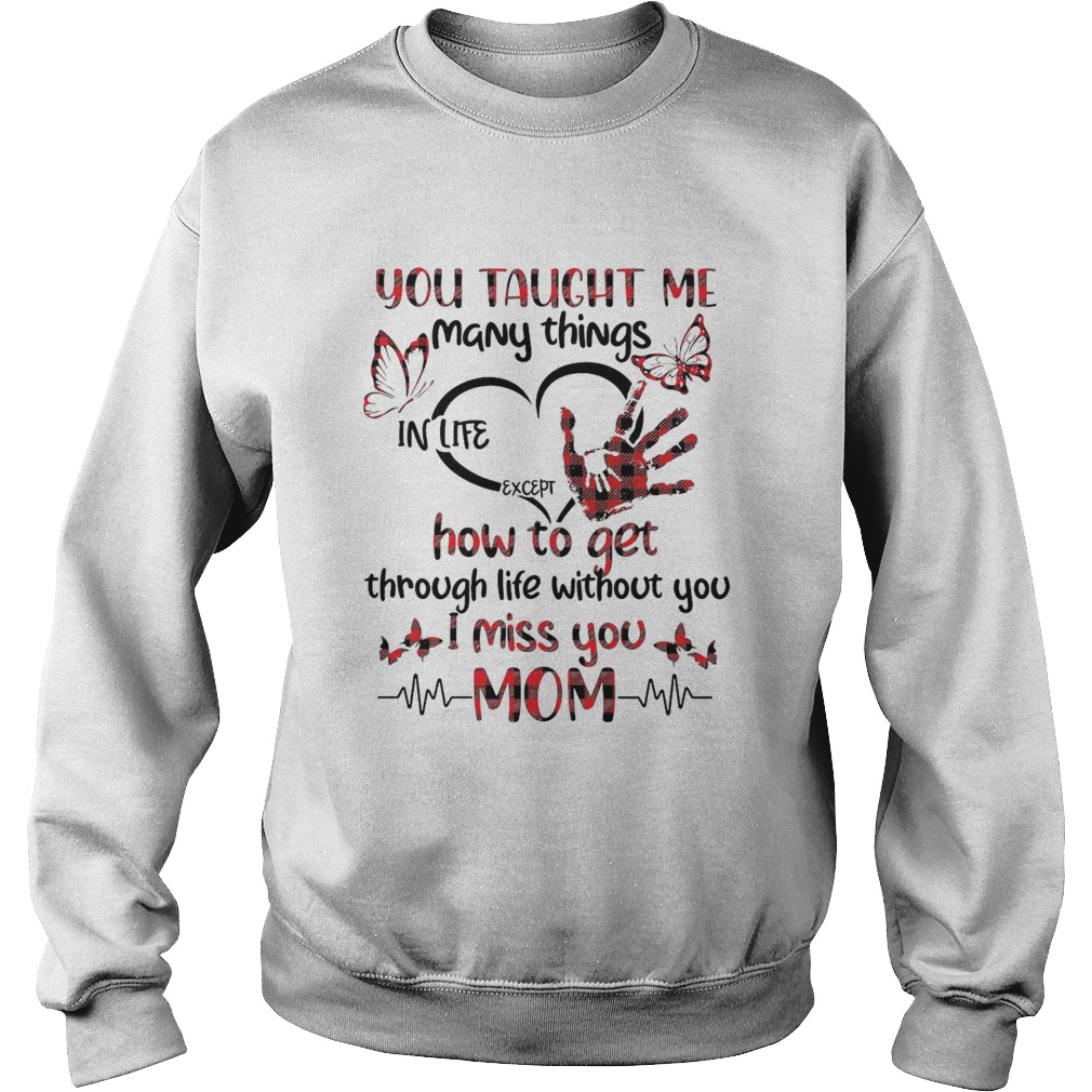 You Taught Me Many Things In Life Except How To Get Through Life Without You I Miss You Mom  Sweatshirt