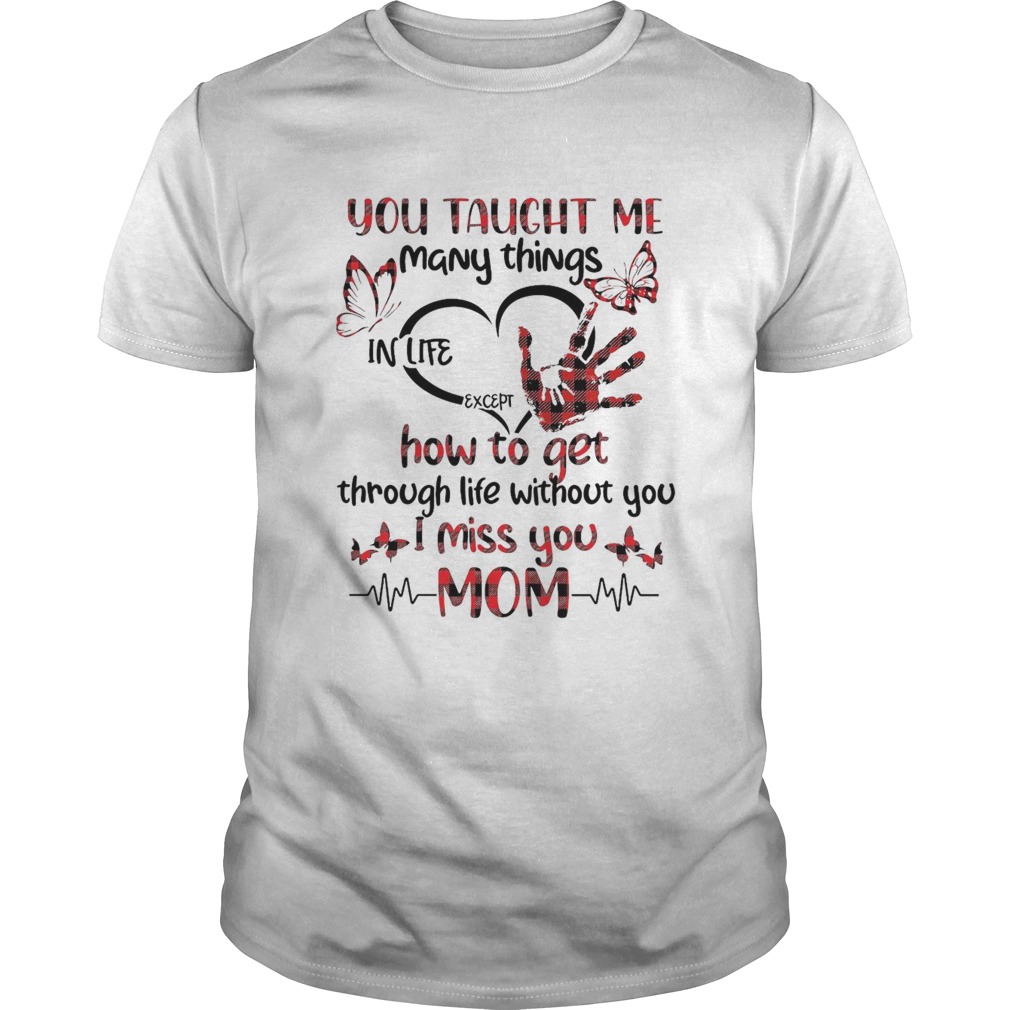 You Taught Me Many Things In Life Except How To Get Through Life Without You I Miss You Mom shirt