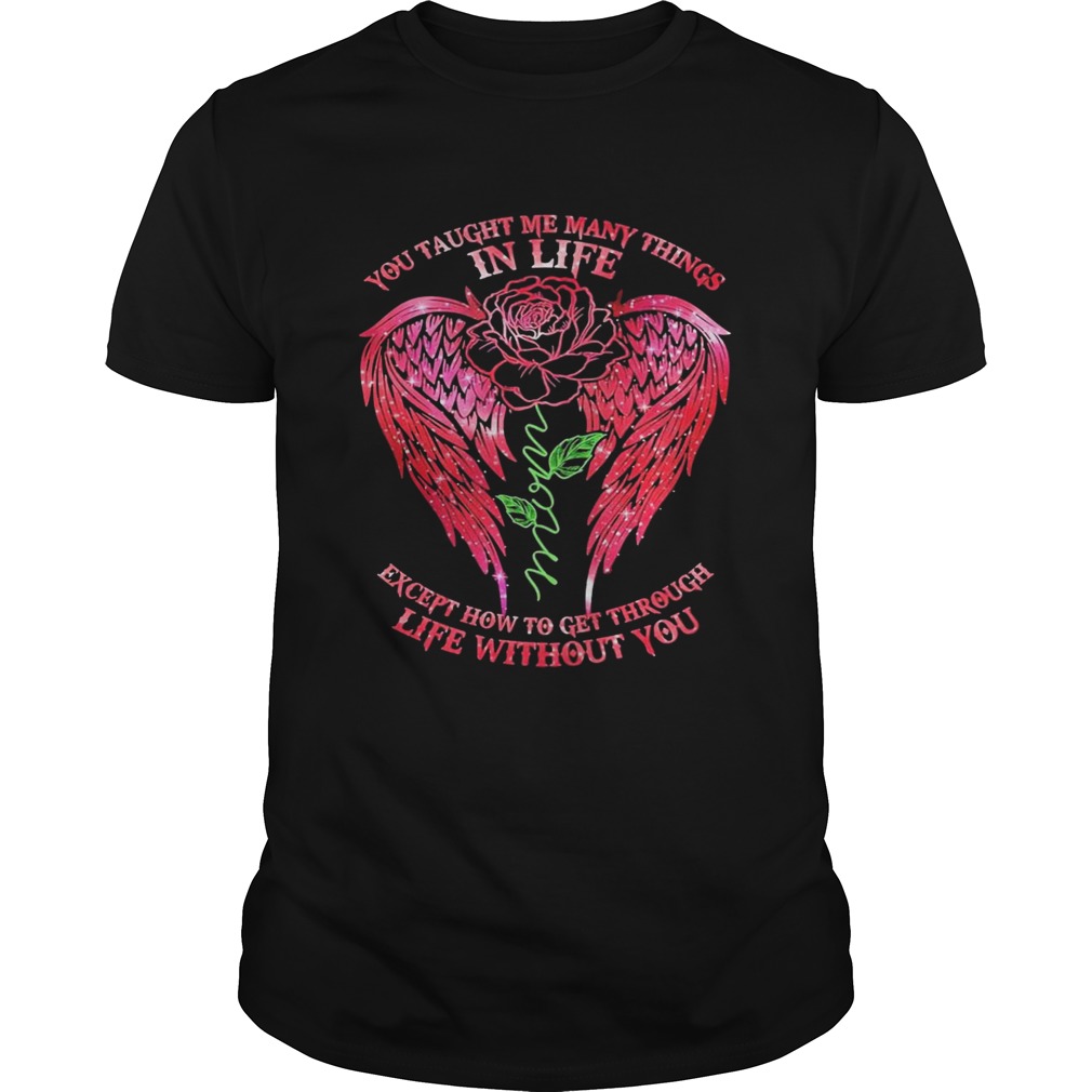 You Taught Me Many Things In Life Mom Except How To Get Through Life Without You Rose Wings shirt