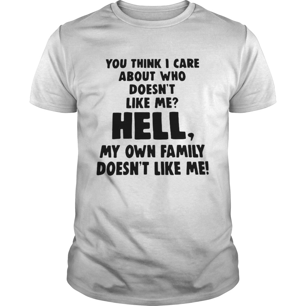 You Think I Care About Who Doesnt Like Me Hell My Own Family Doesnt Like Me shirt