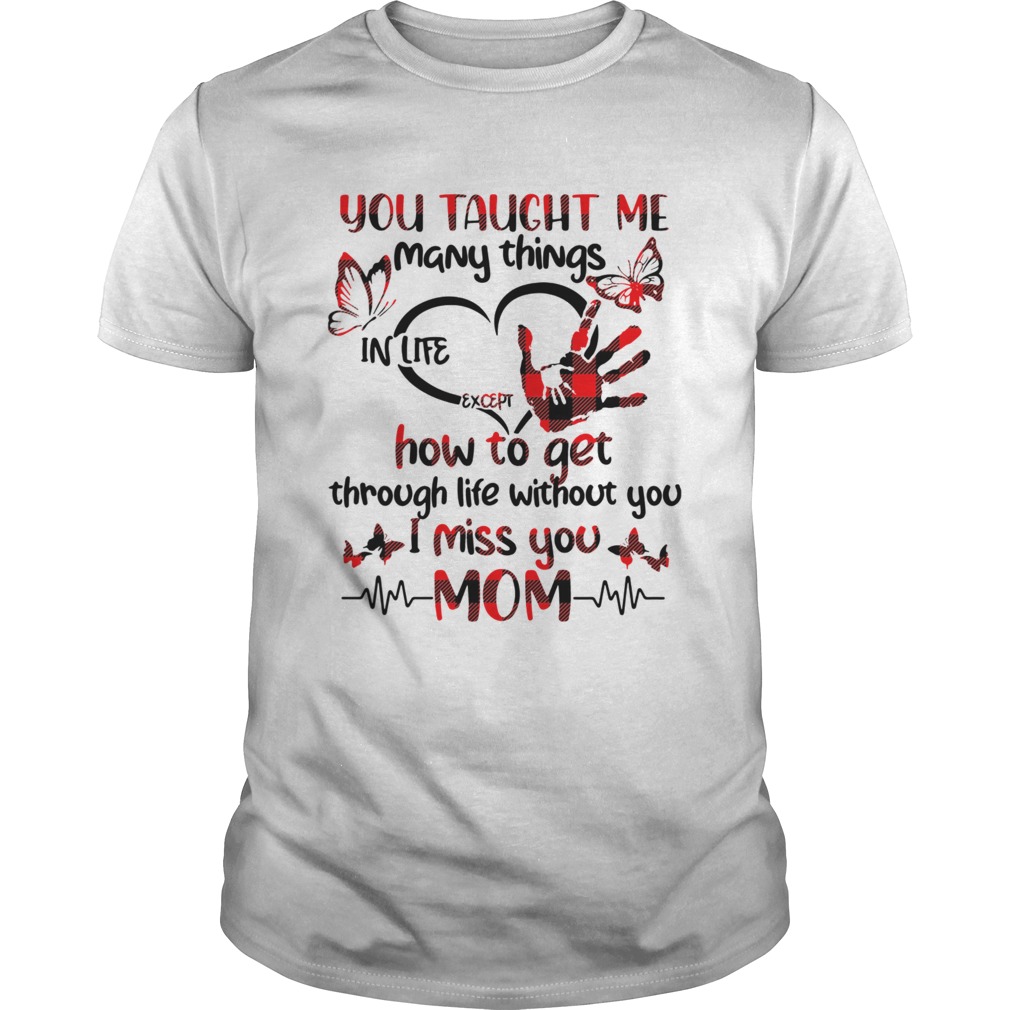 You taught Me many things in life except how to get through life without you I miss you Mom shirt