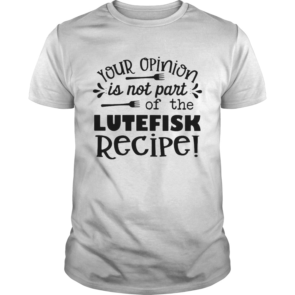 Your Opinion Is Now Part Of The Lutefisk Recipe  Unisex