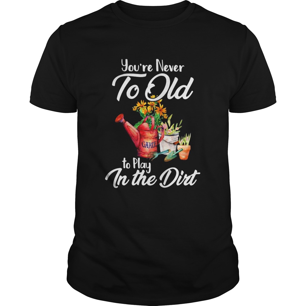 Youre Never Too Old To Play In The Dirt shirt