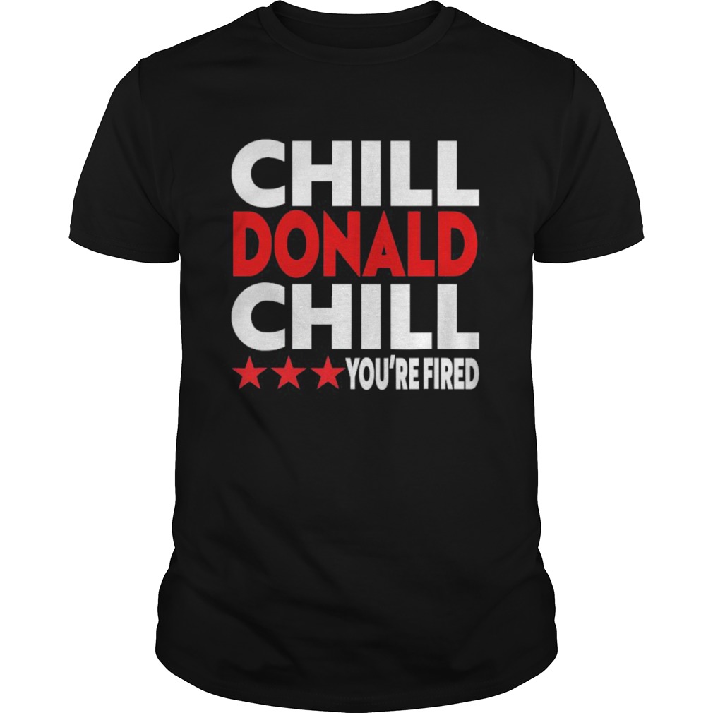 chill donald chill youre fired shirt