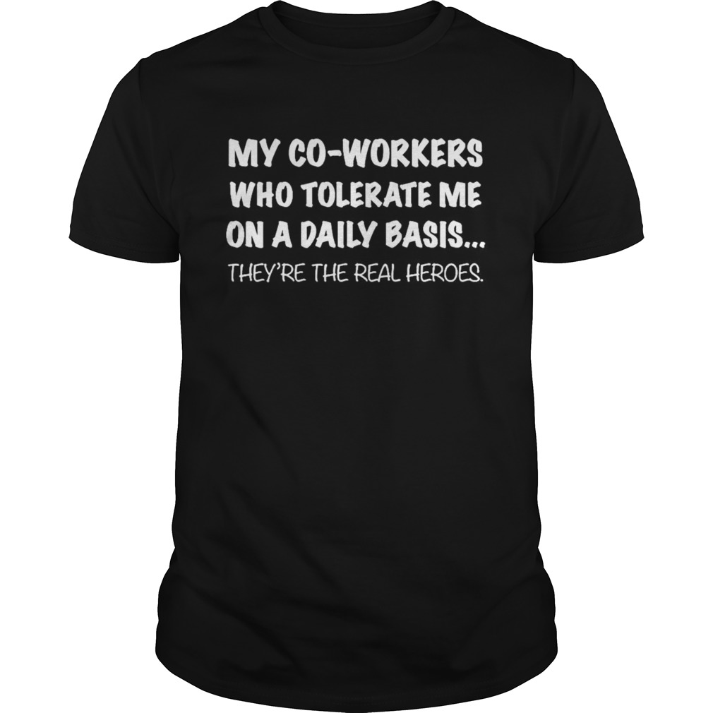 my co workers who tolerate me on a daily basis theyre the real heroes shirt