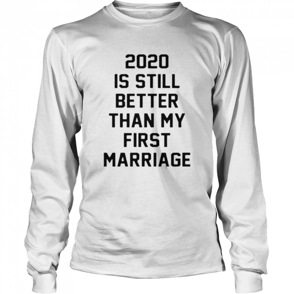 2020 IS Still Better Than My First Marriage  Long Sleeved T-shirt