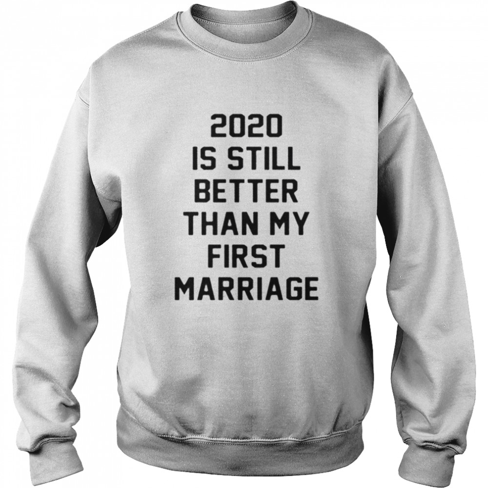 2020 IS Still Better Than My First Marriage  Unisex Sweatshirt