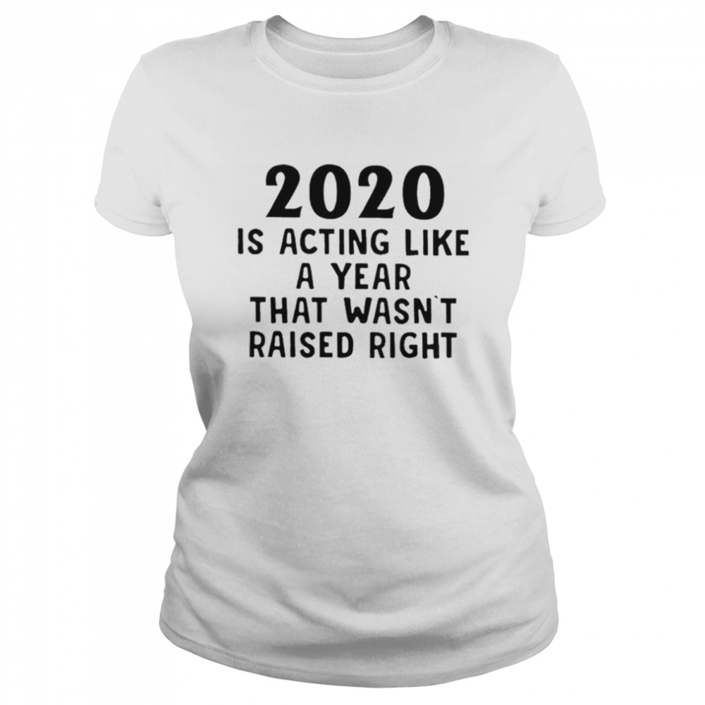 2020 Is Acting Like A Year That Wasnt Raised Right  Classic Women's T-shirt