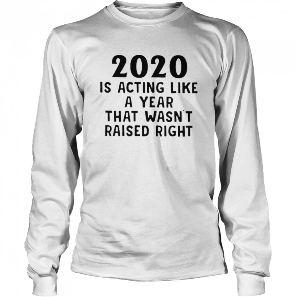 2020 Is Acting Like A Year That Wasnt Raised Right  Long Sleeved T-shirt