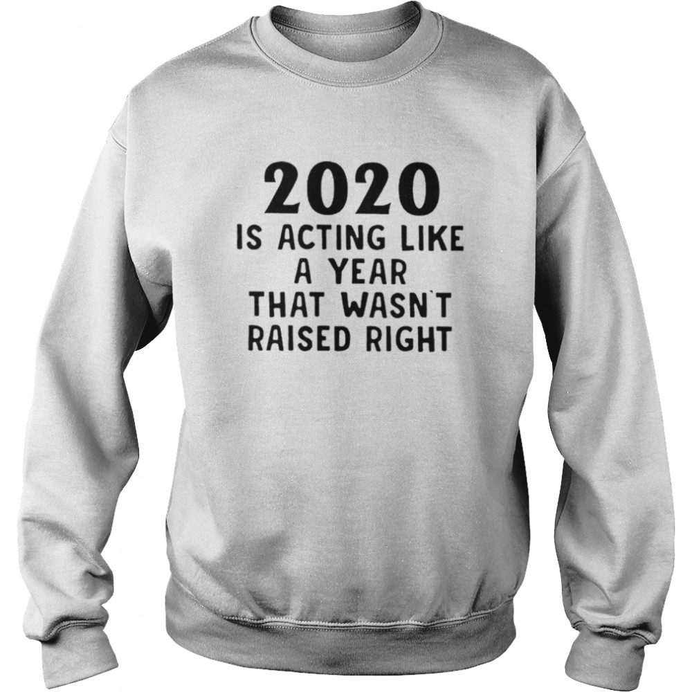 2020 Is Acting Like A Year That Wasnt Raised Right  Unisex Sweatshirt