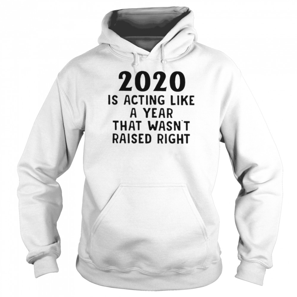 2020 Is Acting Like A Year That Wasnt Raised Right  Unisex Hoodie