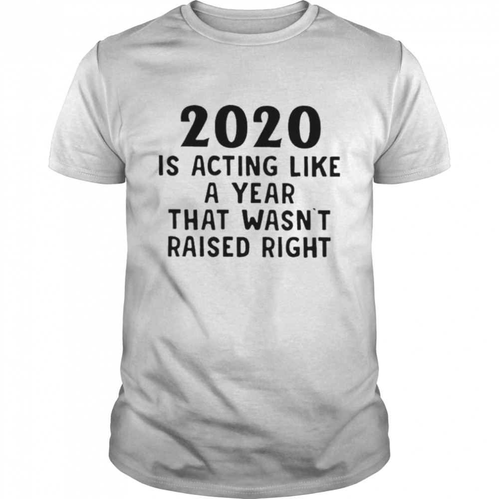 2020 Is Acting Like A Year That Wasnt Raised Right  Classic Men's T-shirt