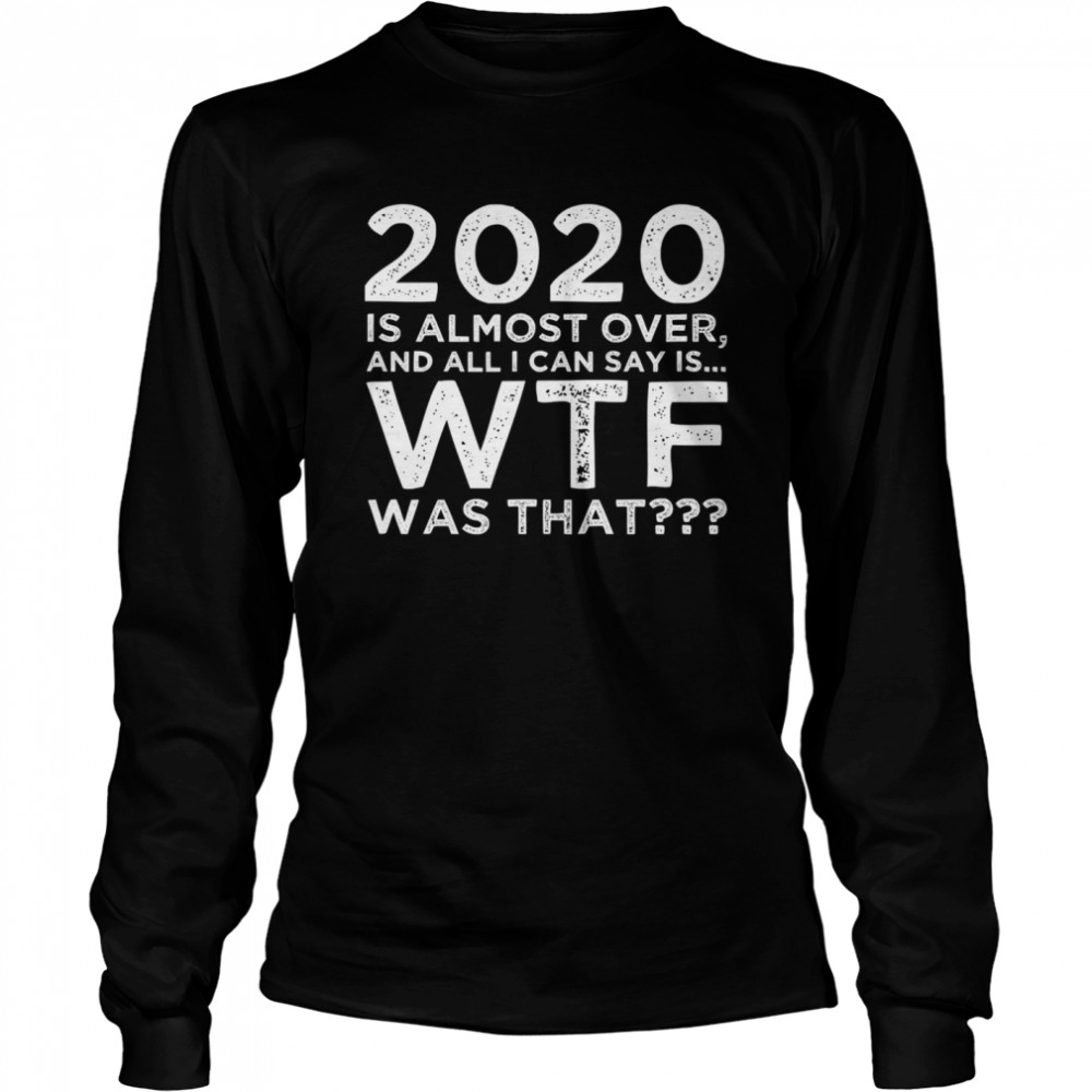 2020 Is Almost Over And All I Can Say Is Wtf Was That New Year's  Long Sleeved T-shirt