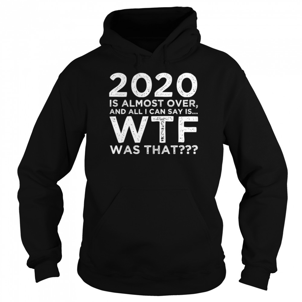 2020 Is Almost Over And All I Can Say Is Wtf Was That New Year's  Unisex Hoodie