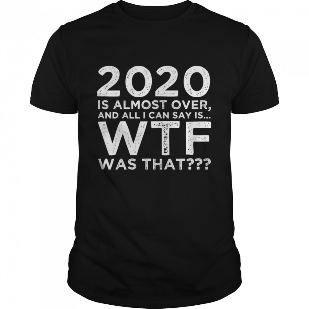 2020 Is Almost Over And All I Can Say Is Wtf Was That New Year's  Classic Men's T-shirt