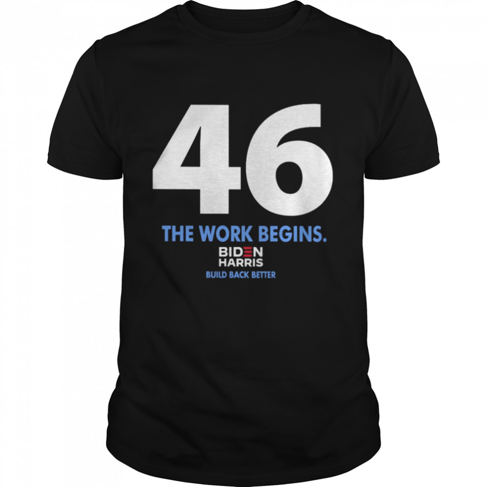 46 The Work Begins Biden Harris Build Back Better shirt