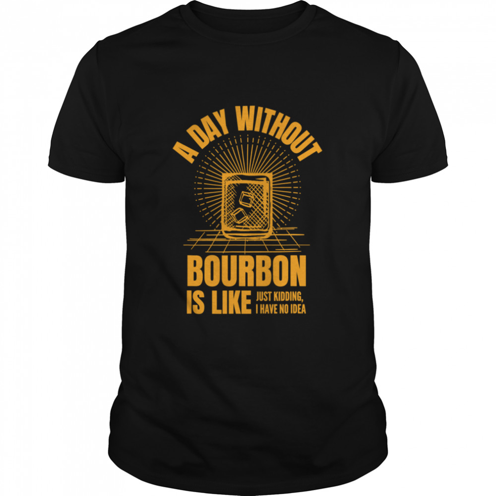 A Day Without Bourbon Is Like For Bourbon shirt