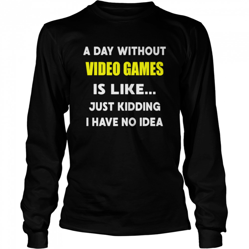 A Day Without Video Games Is Like Just Kidding I Have No Idea  Long Sleeved T-shirt