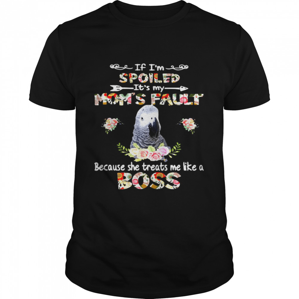 African Grey If I’m Spoiled It’s My Mom’s Fault Because She Treats Me Like A Boss shirt