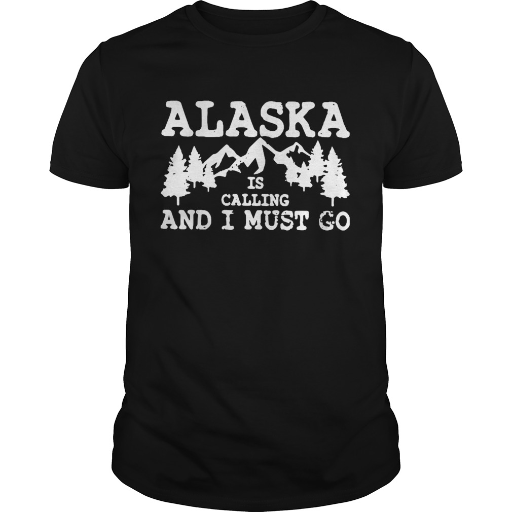 Alaska Is Calling And I Must Go shirt